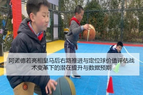 阿诺德若亮相皇马后右路推进与定位球价值评估战术变革下的潜在提升与数据预期
