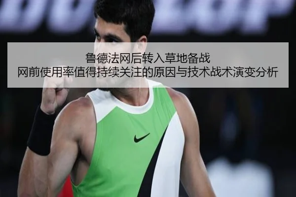 鲁德法网后转入草地备战 网前使用率值得持续关注的原因与技术战术演变分析